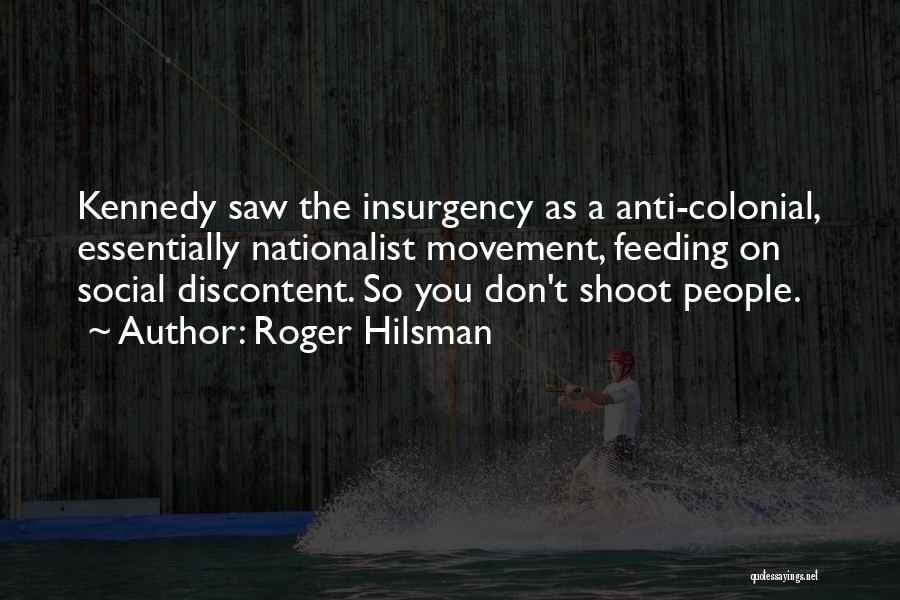 Roger Hilsman Quotes: Kennedy Saw The Insurgency As A Anti-colonial, Essentially Nationalist Movement, Feeding On Social Discontent. So You Don't Shoot People.