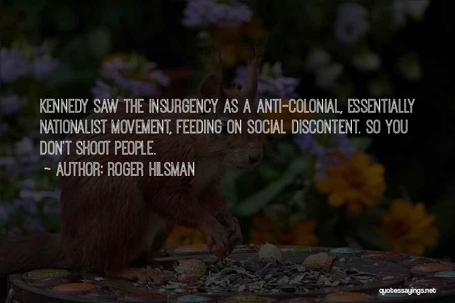 Roger Hilsman Quotes: Kennedy Saw The Insurgency As A Anti-colonial, Essentially Nationalist Movement, Feeding On Social Discontent. So You Don't Shoot People.