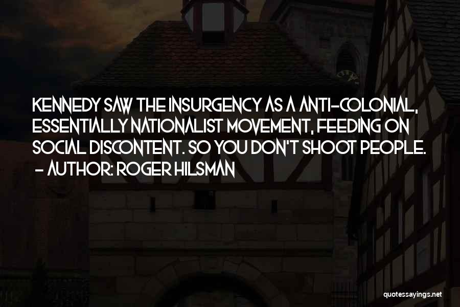 Roger Hilsman Quotes: Kennedy Saw The Insurgency As A Anti-colonial, Essentially Nationalist Movement, Feeding On Social Discontent. So You Don't Shoot People.