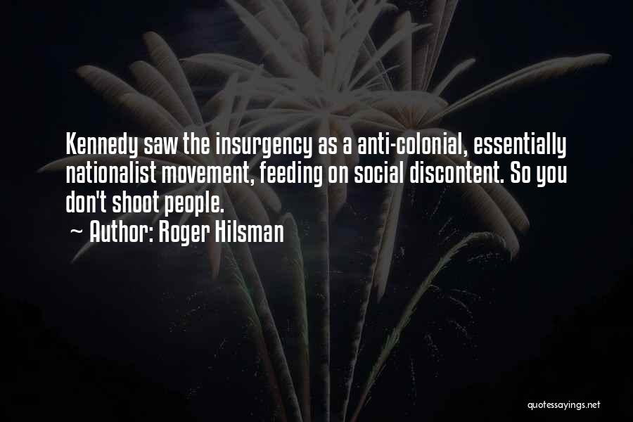 Roger Hilsman Quotes: Kennedy Saw The Insurgency As A Anti-colonial, Essentially Nationalist Movement, Feeding On Social Discontent. So You Don't Shoot People.