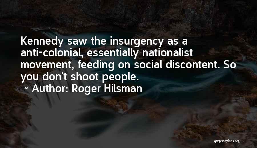 Roger Hilsman Quotes: Kennedy Saw The Insurgency As A Anti-colonial, Essentially Nationalist Movement, Feeding On Social Discontent. So You Don't Shoot People.