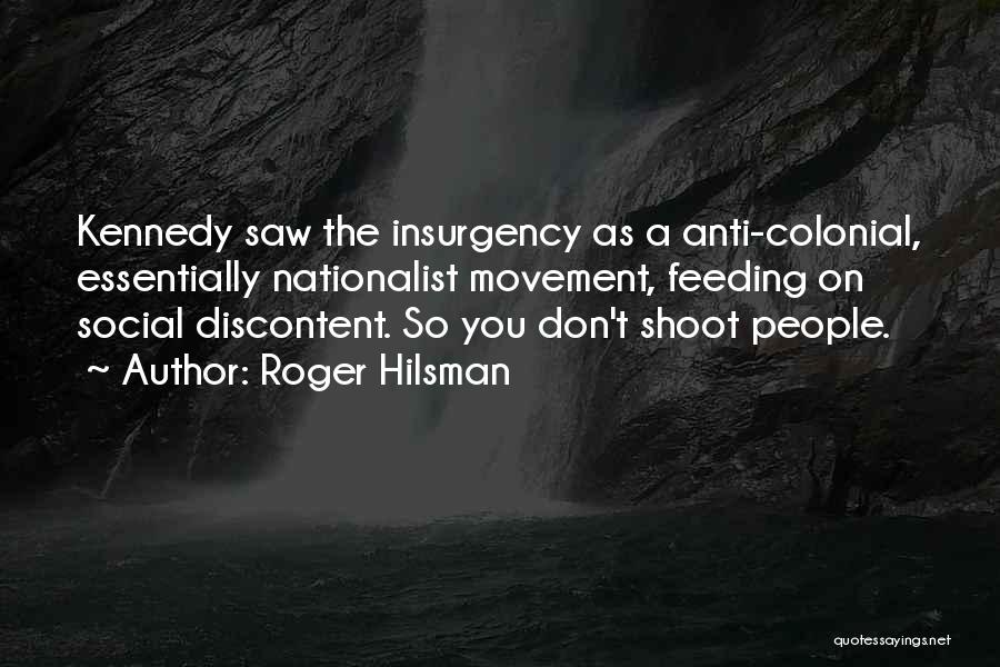 Roger Hilsman Quotes: Kennedy Saw The Insurgency As A Anti-colonial, Essentially Nationalist Movement, Feeding On Social Discontent. So You Don't Shoot People.