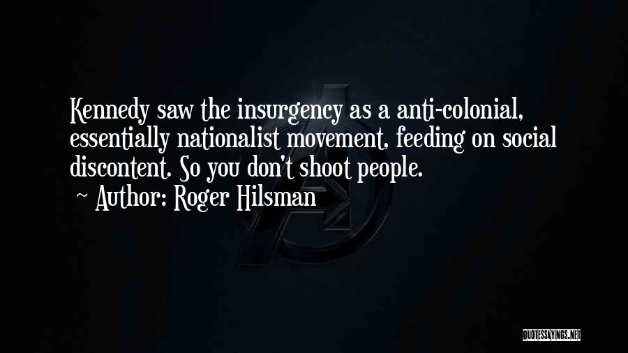 Roger Hilsman Quotes: Kennedy Saw The Insurgency As A Anti-colonial, Essentially Nationalist Movement, Feeding On Social Discontent. So You Don't Shoot People.