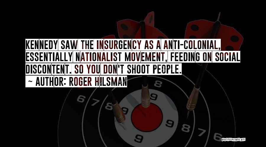 Roger Hilsman Quotes: Kennedy Saw The Insurgency As A Anti-colonial, Essentially Nationalist Movement, Feeding On Social Discontent. So You Don't Shoot People.
