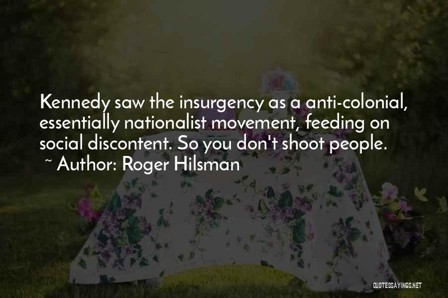Roger Hilsman Quotes: Kennedy Saw The Insurgency As A Anti-colonial, Essentially Nationalist Movement, Feeding On Social Discontent. So You Don't Shoot People.