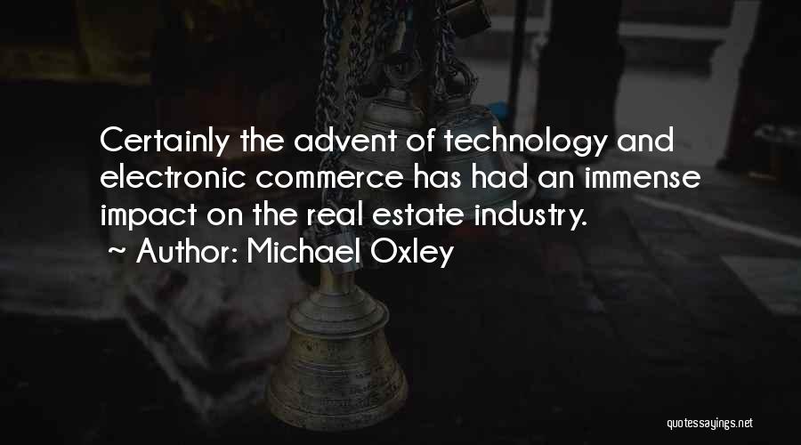 Michael Oxley Quotes: Certainly The Advent Of Technology And Electronic Commerce Has Had An Immense Impact On The Real Estate Industry.