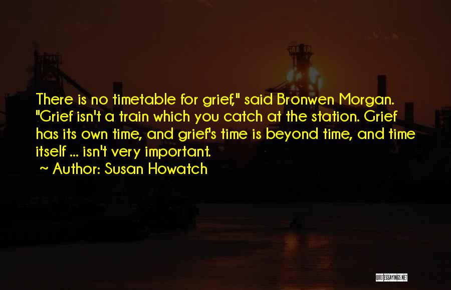 Susan Howatch Quotes: There Is No Timetable For Grief, Said Bronwen Morgan. Grief Isn't A Train Which You Catch At The Station. Grief