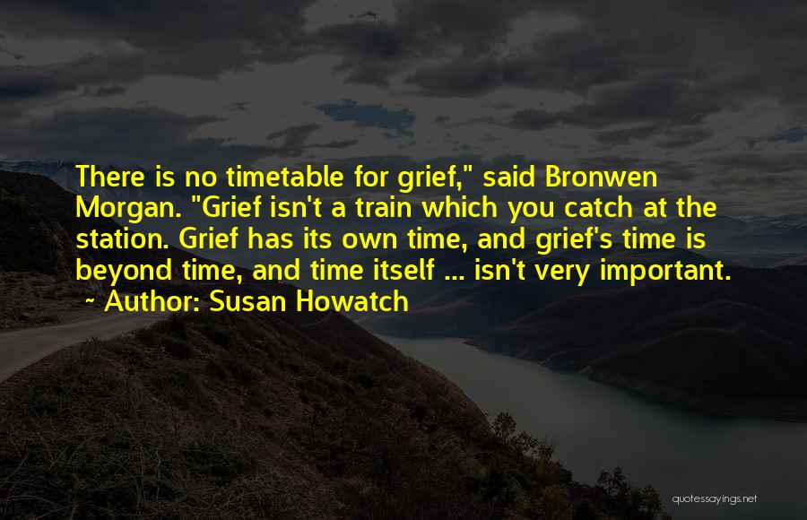 Susan Howatch Quotes: There Is No Timetable For Grief, Said Bronwen Morgan. Grief Isn't A Train Which You Catch At The Station. Grief