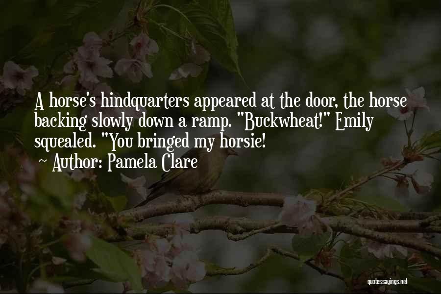 Pamela Clare Quotes: A Horse's Hindquarters Appeared At The Door, The Horse Backing Slowly Down A Ramp. Buckwheat! Emily Squealed. You Bringed My