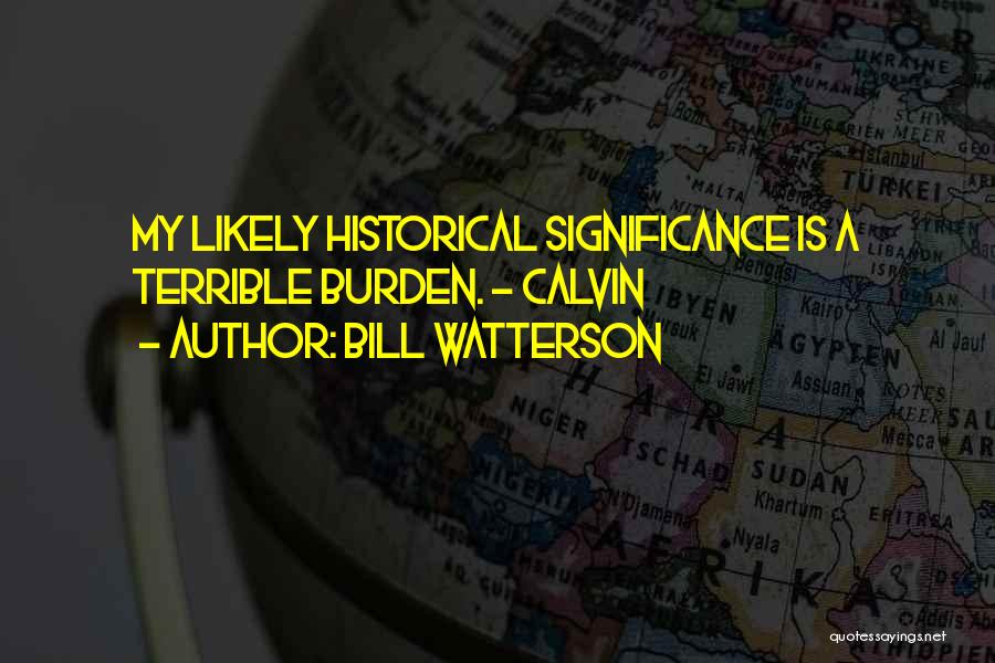 Bill Watterson Quotes: My Likely Historical Significance Is A Terrible Burden. ~ Calvin