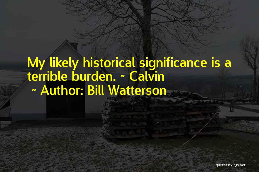 Bill Watterson Quotes: My Likely Historical Significance Is A Terrible Burden. ~ Calvin