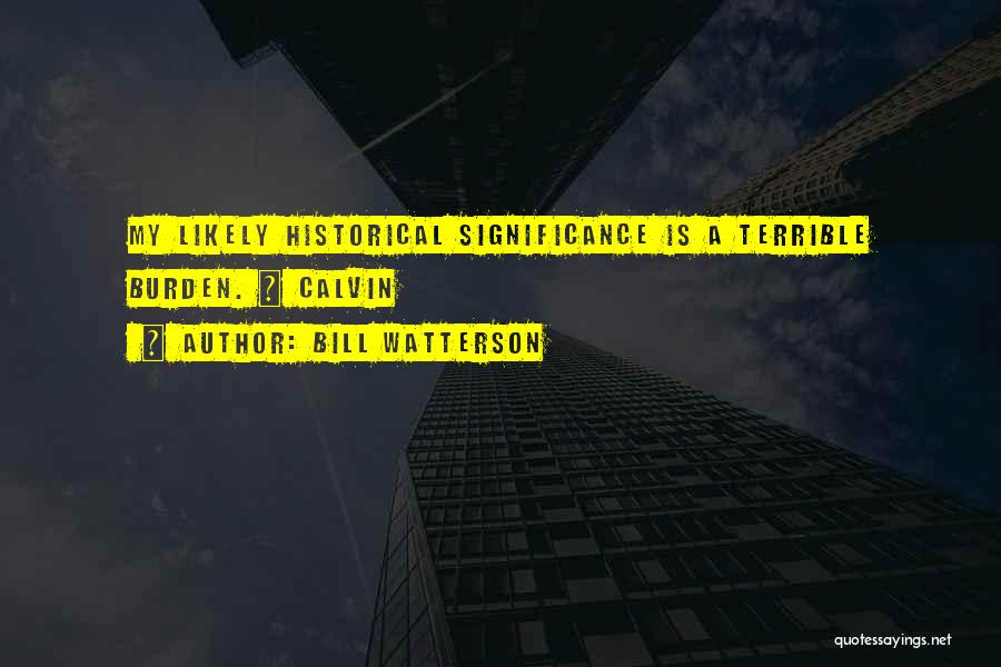 Bill Watterson Quotes: My Likely Historical Significance Is A Terrible Burden. ~ Calvin