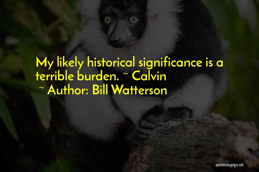 Bill Watterson Quotes: My Likely Historical Significance Is A Terrible Burden. ~ Calvin
