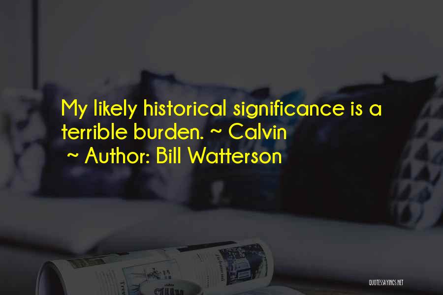 Bill Watterson Quotes: My Likely Historical Significance Is A Terrible Burden. ~ Calvin