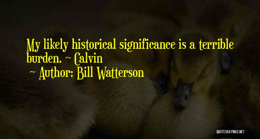 Bill Watterson Quotes: My Likely Historical Significance Is A Terrible Burden. ~ Calvin