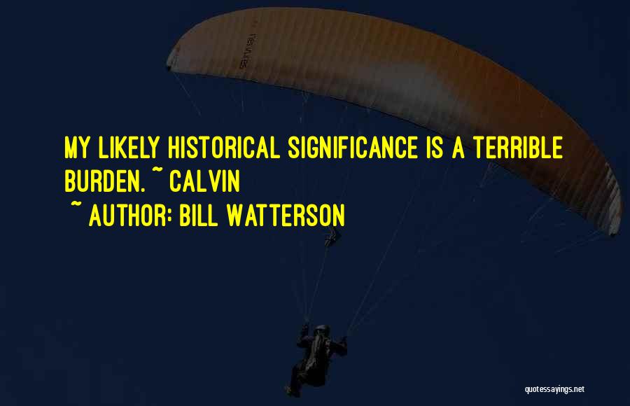 Bill Watterson Quotes: My Likely Historical Significance Is A Terrible Burden. ~ Calvin