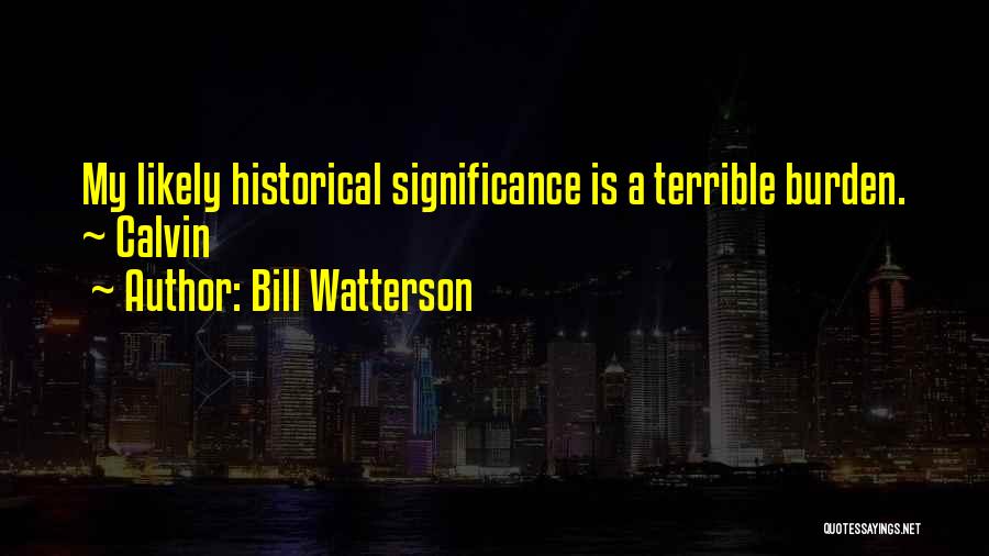 Bill Watterson Quotes: My Likely Historical Significance Is A Terrible Burden. ~ Calvin