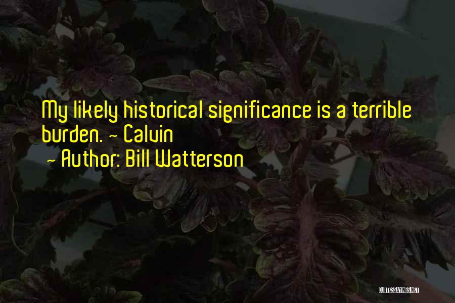 Bill Watterson Quotes: My Likely Historical Significance Is A Terrible Burden. ~ Calvin
