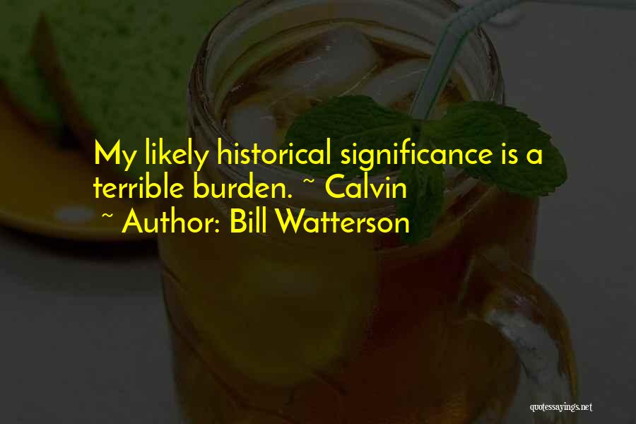 Bill Watterson Quotes: My Likely Historical Significance Is A Terrible Burden. ~ Calvin