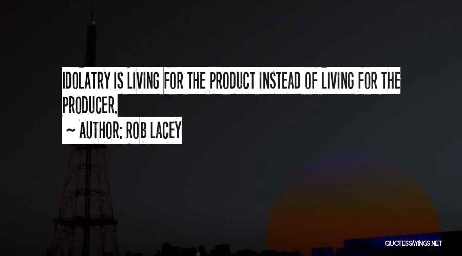 Rob Lacey Quotes: Idolatry Is Living For The Product Instead Of Living For The Producer.