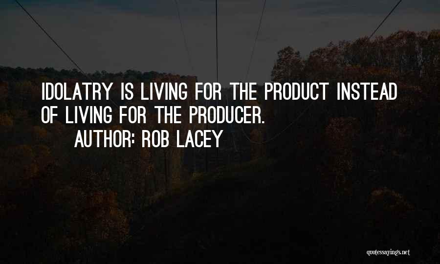 Rob Lacey Quotes: Idolatry Is Living For The Product Instead Of Living For The Producer.