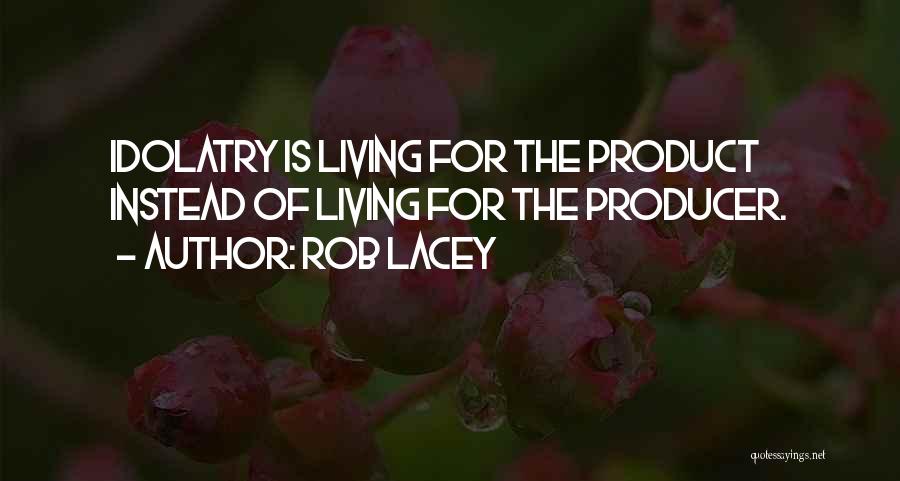 Rob Lacey Quotes: Idolatry Is Living For The Product Instead Of Living For The Producer.