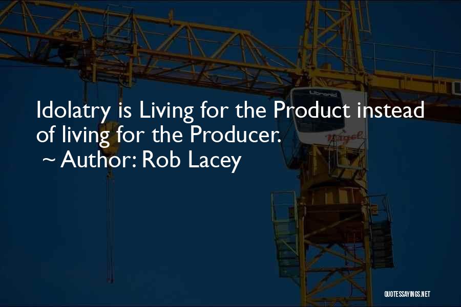 Rob Lacey Quotes: Idolatry Is Living For The Product Instead Of Living For The Producer.