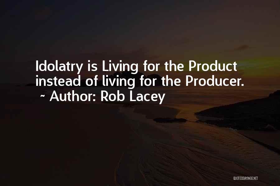 Rob Lacey Quotes: Idolatry Is Living For The Product Instead Of Living For The Producer.