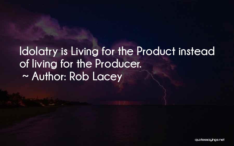 Rob Lacey Quotes: Idolatry Is Living For The Product Instead Of Living For The Producer.