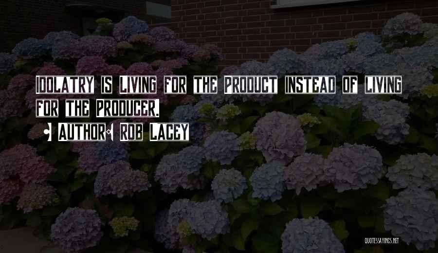 Rob Lacey Quotes: Idolatry Is Living For The Product Instead Of Living For The Producer.