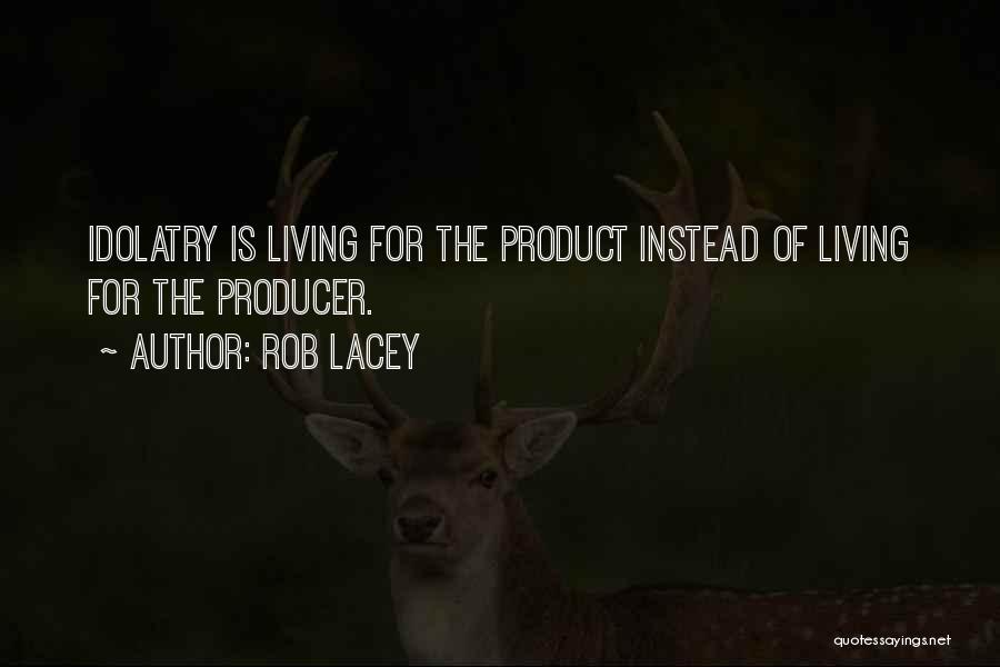 Rob Lacey Quotes: Idolatry Is Living For The Product Instead Of Living For The Producer.