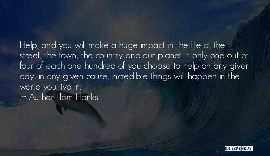 Tom Hanks Quotes: Help, And You Will Make A Huge Impact In The Life Of The Street, The Town, The Country And Our