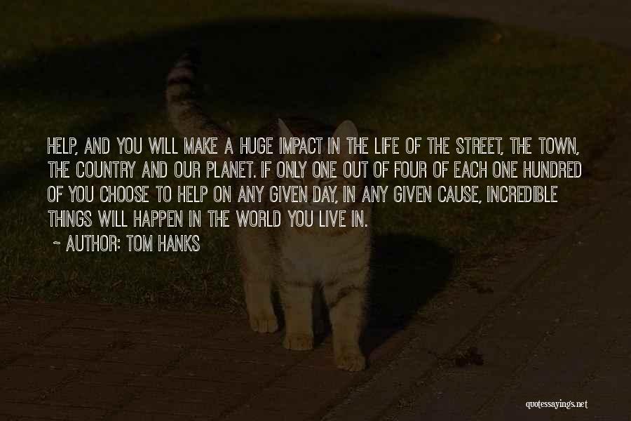 Tom Hanks Quotes: Help, And You Will Make A Huge Impact In The Life Of The Street, The Town, The Country And Our