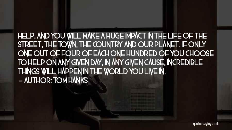 Tom Hanks Quotes: Help, And You Will Make A Huge Impact In The Life Of The Street, The Town, The Country And Our