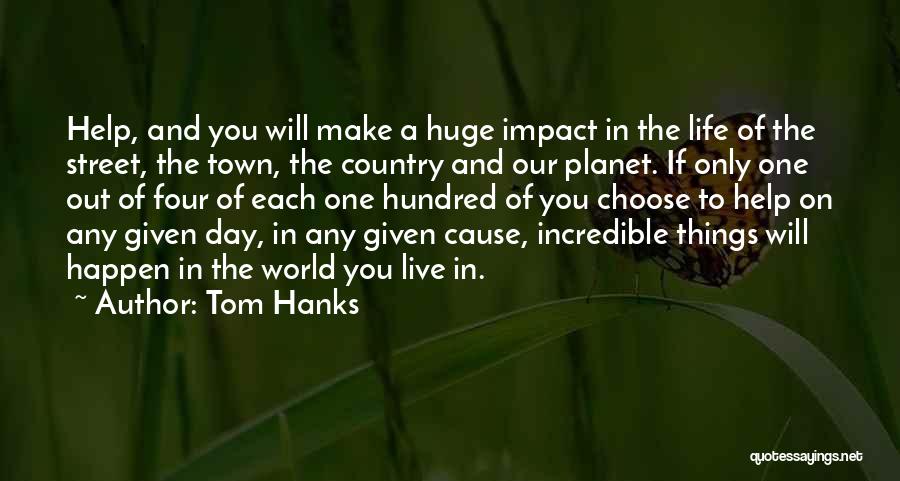 Tom Hanks Quotes: Help, And You Will Make A Huge Impact In The Life Of The Street, The Town, The Country And Our
