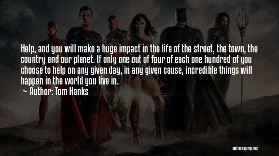 Tom Hanks Quotes: Help, And You Will Make A Huge Impact In The Life Of The Street, The Town, The Country And Our