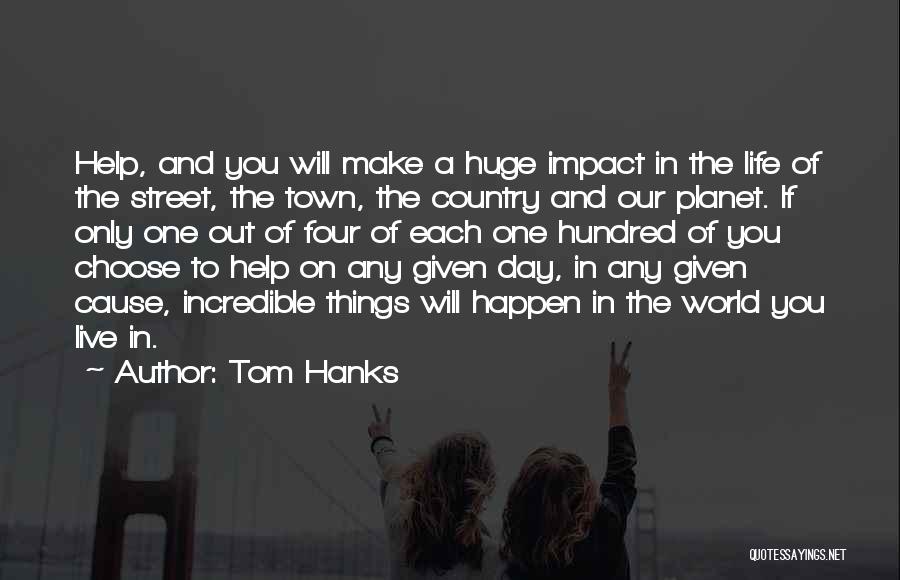 Tom Hanks Quotes: Help, And You Will Make A Huge Impact In The Life Of The Street, The Town, The Country And Our