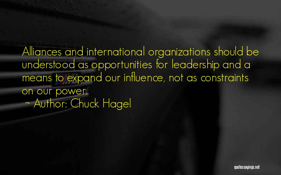 Chuck Hagel Quotes: Alliances And International Organizations Should Be Understood As Opportunities For Leadership And A Means To Expand Our Influence, Not As