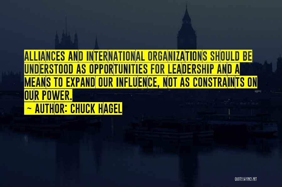 Chuck Hagel Quotes: Alliances And International Organizations Should Be Understood As Opportunities For Leadership And A Means To Expand Our Influence, Not As