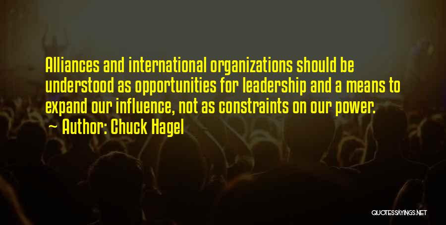 Chuck Hagel Quotes: Alliances And International Organizations Should Be Understood As Opportunities For Leadership And A Means To Expand Our Influence, Not As