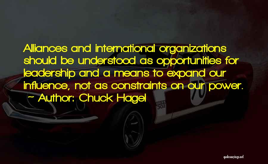 Chuck Hagel Quotes: Alliances And International Organizations Should Be Understood As Opportunities For Leadership And A Means To Expand Our Influence, Not As