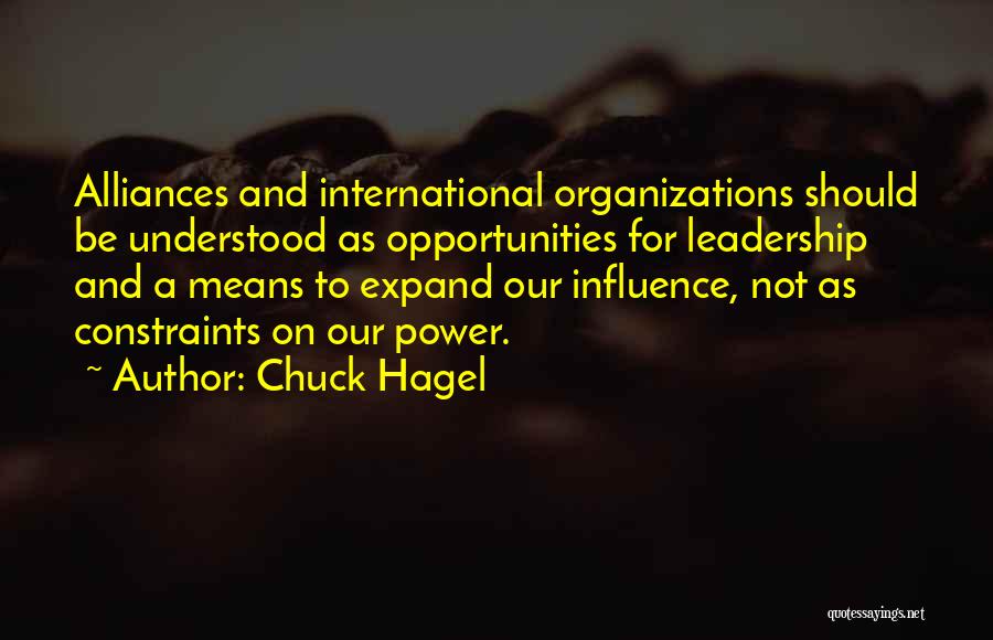 Chuck Hagel Quotes: Alliances And International Organizations Should Be Understood As Opportunities For Leadership And A Means To Expand Our Influence, Not As