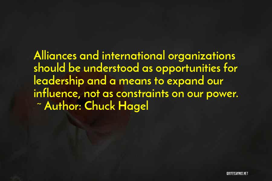 Chuck Hagel Quotes: Alliances And International Organizations Should Be Understood As Opportunities For Leadership And A Means To Expand Our Influence, Not As