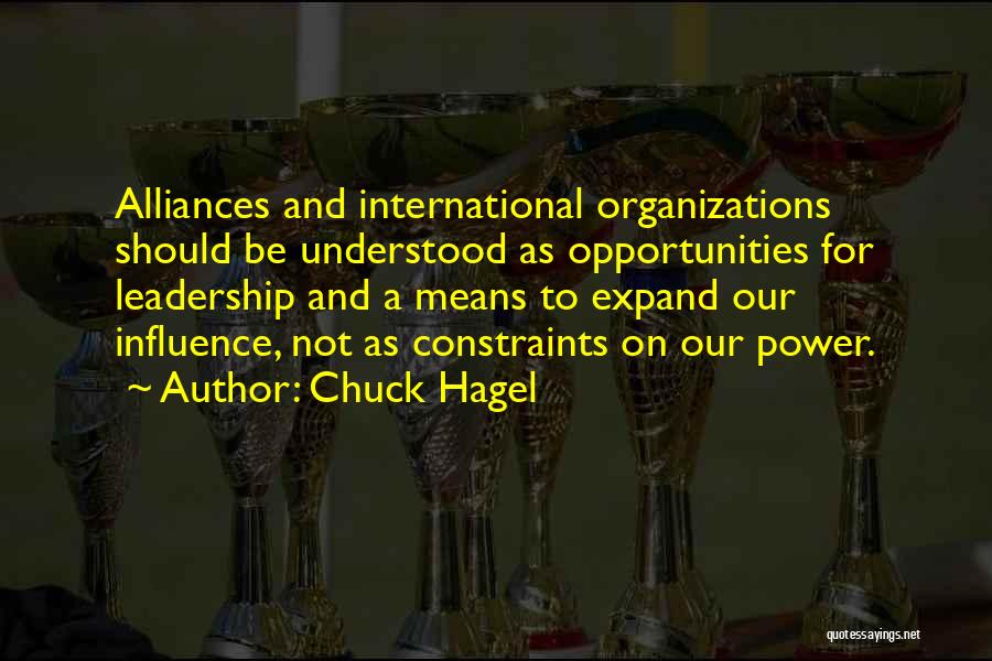 Chuck Hagel Quotes: Alliances And International Organizations Should Be Understood As Opportunities For Leadership And A Means To Expand Our Influence, Not As