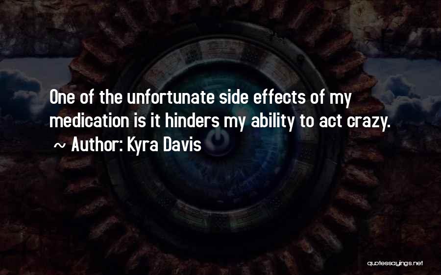 Kyra Davis Quotes: One Of The Unfortunate Side Effects Of My Medication Is It Hinders My Ability To Act Crazy.