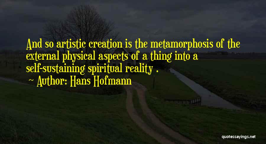Hans Hofmann Quotes: And So Artistic Creation Is The Metamorphosis Of The External Physical Aspects Of A Thing Into A Self-sustaining Spiritual Reality