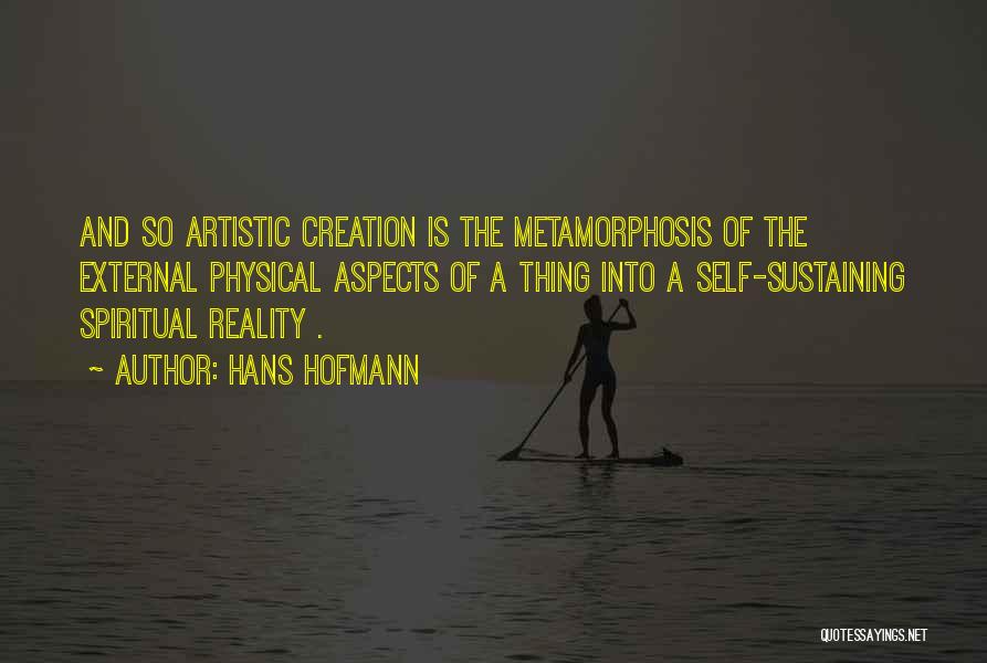 Hans Hofmann Quotes: And So Artistic Creation Is The Metamorphosis Of The External Physical Aspects Of A Thing Into A Self-sustaining Spiritual Reality