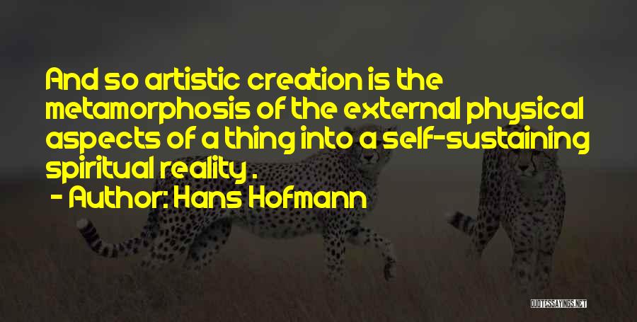 Hans Hofmann Quotes: And So Artistic Creation Is The Metamorphosis Of The External Physical Aspects Of A Thing Into A Self-sustaining Spiritual Reality