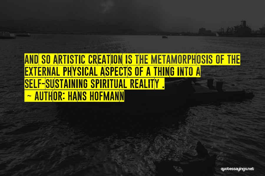 Hans Hofmann Quotes: And So Artistic Creation Is The Metamorphosis Of The External Physical Aspects Of A Thing Into A Self-sustaining Spiritual Reality