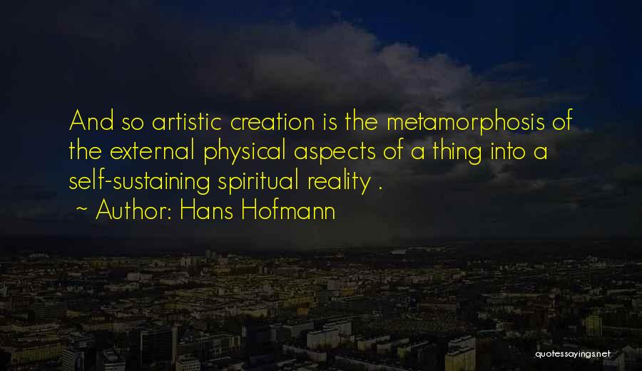 Hans Hofmann Quotes: And So Artistic Creation Is The Metamorphosis Of The External Physical Aspects Of A Thing Into A Self-sustaining Spiritual Reality